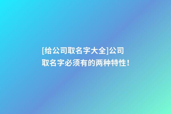 [给公司取名字大全]公司取名字必须有的两种特性！-第1张-公司起名-玄机派